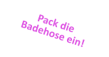 Pack die Badehose ein!